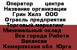 Оператор Call-центра › Название организации ­ Грин Хилз, ООО › Отрасль предприятия ­ Торговый маркетинг › Минимальный оклад ­ 30 000 - Все города Работа » Вакансии   . Кемеровская обл.,Юрга г.